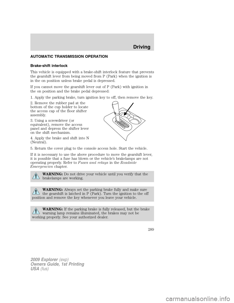FORD EXPLORER 2009 4.G Owners Manual AUTOMATIC TRANSMISSION OPERATION
Brake-shift interlock
This vehicle is equipped with a brake-shift interlock feature that prevents
the gearshift lever from being moved from P (Park) when the ignition 