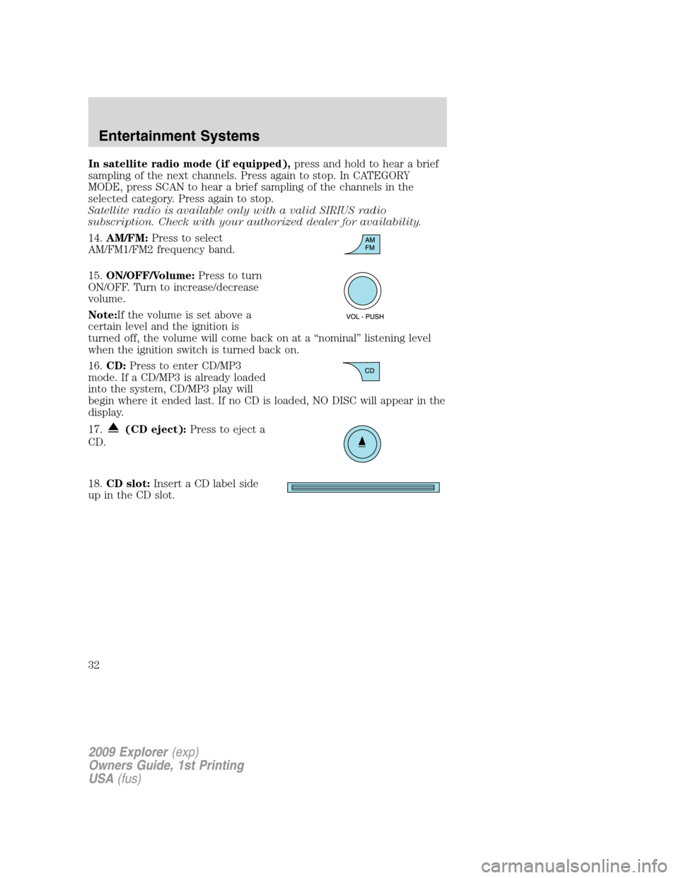 FORD EXPLORER 2009 4.G Owners Guide In satellite radio mode (if equipped),press and hold to hear a brief
sampling of the next channels. Press again to stop. In CATEGORY
MODE, press SCAN to hear a brief sampling of the channels in the
se
