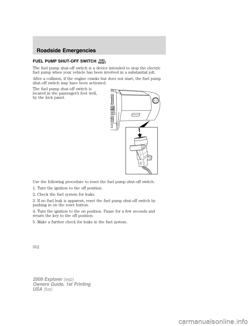 FORD EXPLORER 2009 4.G Owners Manual FUEL PUMP SHUT-OFF SWITCHFUEL
RESET
The fuel pump shut-off switch is a device intended to stop the electric
fuel pump when your vehicle has been involved in a substantial jolt.
After a collision, if t FORD EXPLORER 2009 4.G Owners Manual FUEL PUMP SHUT-OFF SWITCHFUEL
RESET
The fuel pump shut-off switch is a device intended to stop the electric
fuel pump when your vehicle has been involved in a substantial jolt.
After a collision, if t