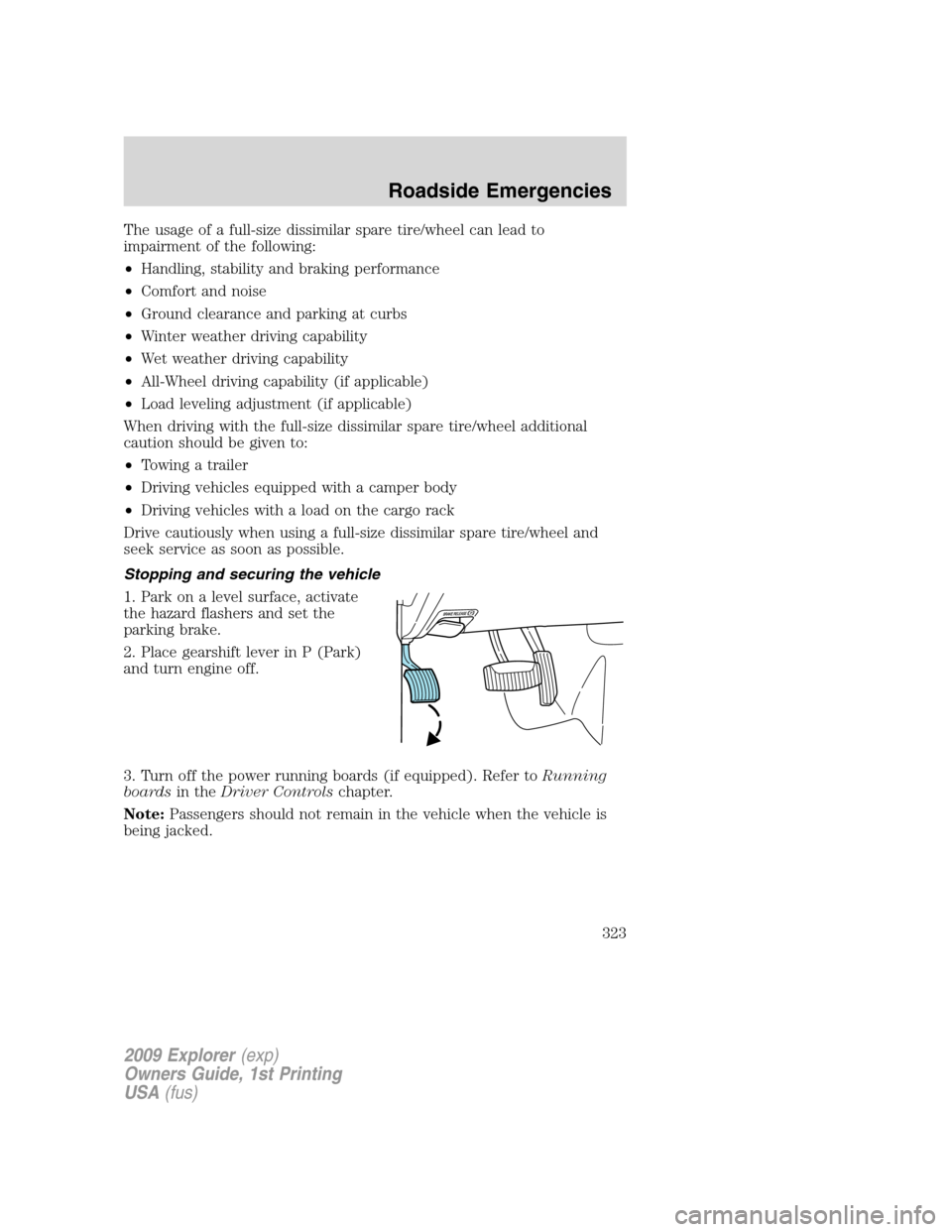 FORD EXPLORER 2009 4.G Owners Manual The usage of a full-size dissimilar spare tire/wheel can lead to
impairment of the following:
•Handling, stability and braking performance
•Comfort and noise
•Ground clearance and parking at cur FORD EXPLORER 2009 4.G Owners Manual The usage of a full-size dissimilar spare tire/wheel can lead to
impairment of the following:
•Handling, stability and braking performance
•Comfort and noise
•Ground clearance and parking at cur