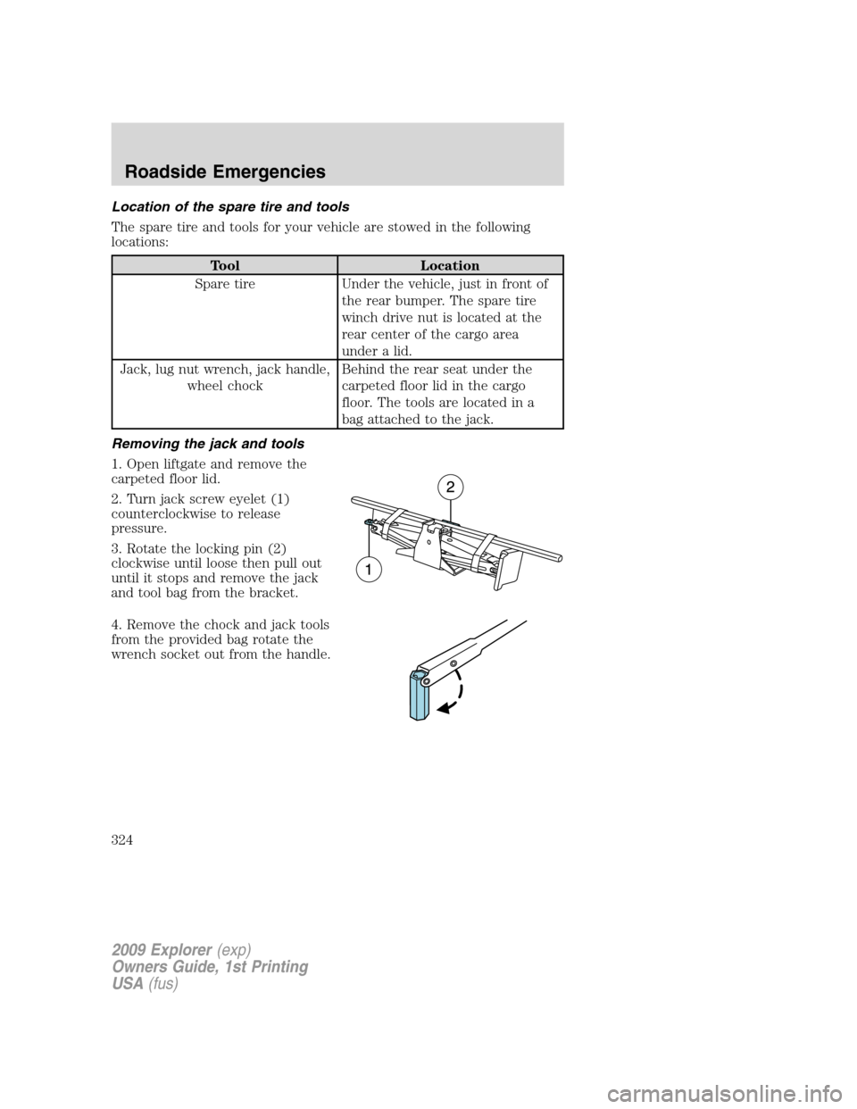 FORD EXPLORER 2009 4.G Owners Manual Location of the spare tire and tools
The spare tire and tools for your vehicle are stowed in the following
locations:
Tool Location
Spare tire Under the vehicle, just in front of
the rear bumper. The FORD EXPLORER 2009 4.G Owners Manual Location of the spare tire and tools
The spare tire and tools for your vehicle are stowed in the following
locations:
Tool Location
Spare tire Under the vehicle, just in front of
the rear bumper. The