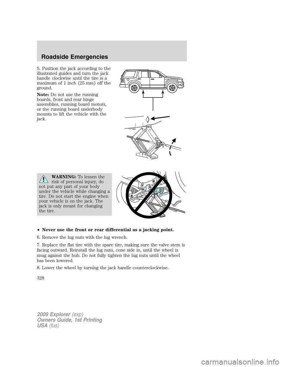FORD EXPLORER 2009 4.G Owners Manual 5. Position the jack according to the
illustrated guides and turn the jack
handle clockwise until the tire is a
maximum of 1 inch (25 mm) off the
ground.
Note:Do not use the running
boards, front and FORD EXPLORER 2009 4.G Owners Manual 5. Position the jack according to the
illustrated guides and turn the jack
handle clockwise until the tire is a
maximum of 1 inch (25 mm) off the
ground.
Note:Do not use the running
boards, front and