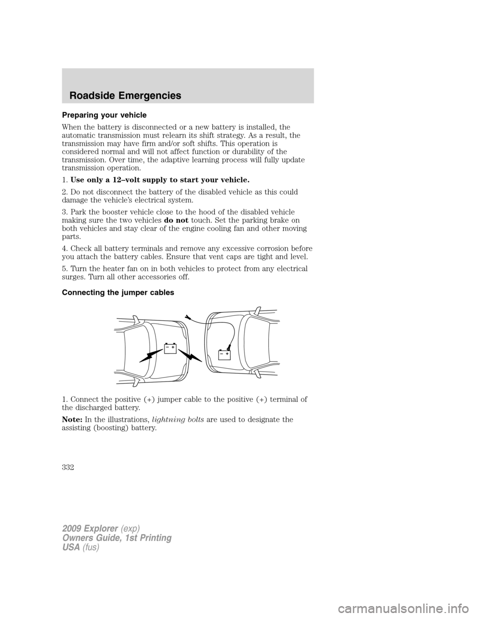 FORD EXPLORER 2009 4.G Owners Manual Preparing your vehicle
When the battery is disconnected or a new battery is installed, the
automatic transmission must relearn its shift strategy. As a result, the
transmission may have firm and/or so