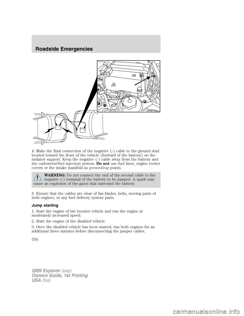 FORD EXPLORER 2009 4.G Owners Manual 4. Make the final connection of the negative (-) cable to the ground stud
located toward the front of the vehicle (forward of the battery) on the
radiator support. Keep the negative (-) cable away fro FORD EXPLORER 2009 4.G Owners Manual 4. Make the final connection of the negative (-) cable to the ground stud
located toward the front of the vehicle (forward of the battery) on the
radiator support. Keep the negative (-) cable away fro