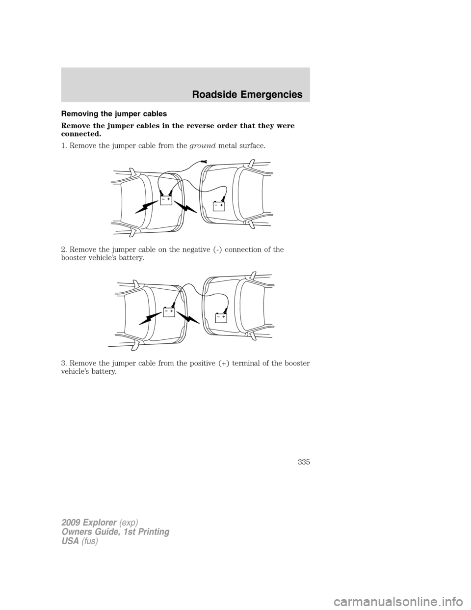 FORD EXPLORER 2009 4.G Owners Manual Removing the jumper cables
Remove the jumper cables in the reverse order that they were
connected.
1. Remove the jumper cable from thegroundmetal surface.
2. Remove the jumper cable on the negative (- FORD EXPLORER 2009 4.G Owners Manual Removing the jumper cables
Remove the jumper cables in the reverse order that they were
connected.
1. Remove the jumper cable from thegroundmetal surface.
2. Remove the jumper cable on the negative (-