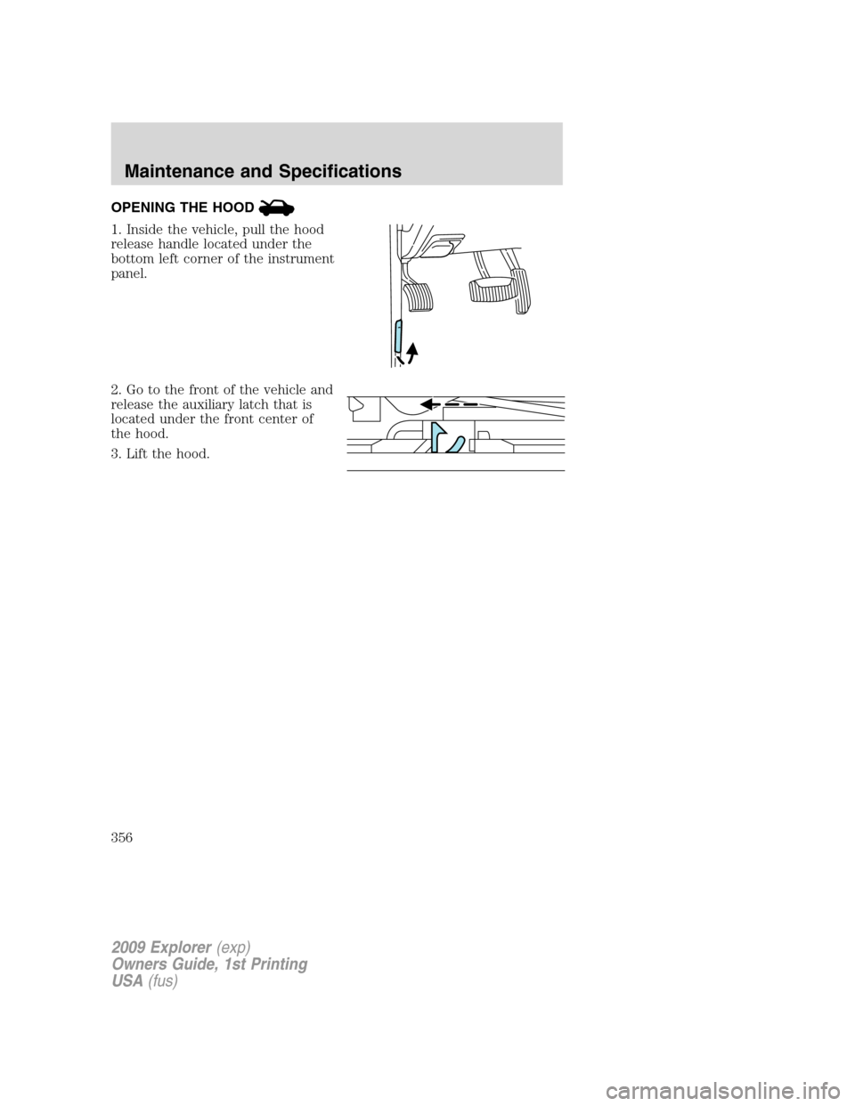 FORD EXPLORER 2009 4.G Owners Manual OPENING THE HOOD
1. Inside the vehicle, pull the hood
release handle located under the
bottom left corner of the instrument
panel.
2. Go to the front of the vehicle and
release the auxiliary latch tha FORD EXPLORER 2009 4.G Owners Manual OPENING THE HOOD
1. Inside the vehicle, pull the hood
release handle located under the
bottom left corner of the instrument
panel.
2. Go to the front of the vehicle and
release the auxiliary latch tha