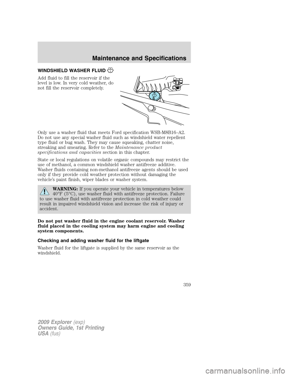 FORD EXPLORER 2009 4.G Owners Manual WINDSHIELD WASHER FLUID
Add fluid to fill the reservoir if the
level is low. In very cold weather, do
not fill the reservoir completely.
Only use a washer fluid that meets Ford specification WSB-M8B16 FORD EXPLORER 2009 4.G Owners Manual WINDSHIELD WASHER FLUID
Add fluid to fill the reservoir if the
level is low. In very cold weather, do
not fill the reservoir completely.
Only use a washer fluid that meets Ford specification WSB-M8B16