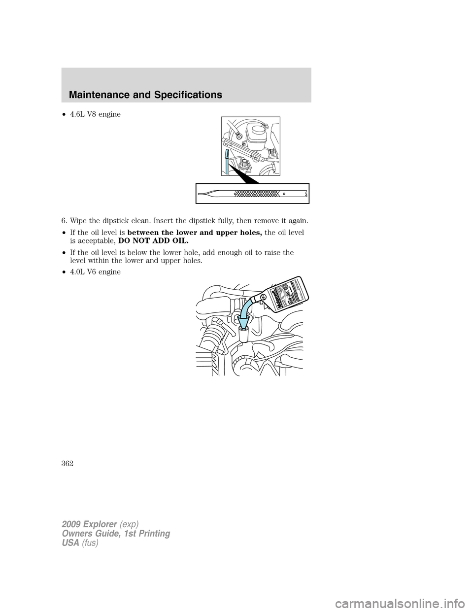 FORD EXPLORER 2009 4.G Owners Manual •4.6L V8 engine
6. Wipe the dipstick clean. Insert the dipstick fully, then remove it again.
•If the oil level isbetween the lower and upper holes,the oil level
is acceptable,DO NOT ADD OIL.
•If FORD EXPLORER 2009 4.G Owners Manual •4.6L V8 engine
6. Wipe the dipstick clean. Insert the dipstick fully, then remove it again.
•If the oil level isbetween the lower and upper holes,the oil level
is acceptable,DO NOT ADD OIL.
•If