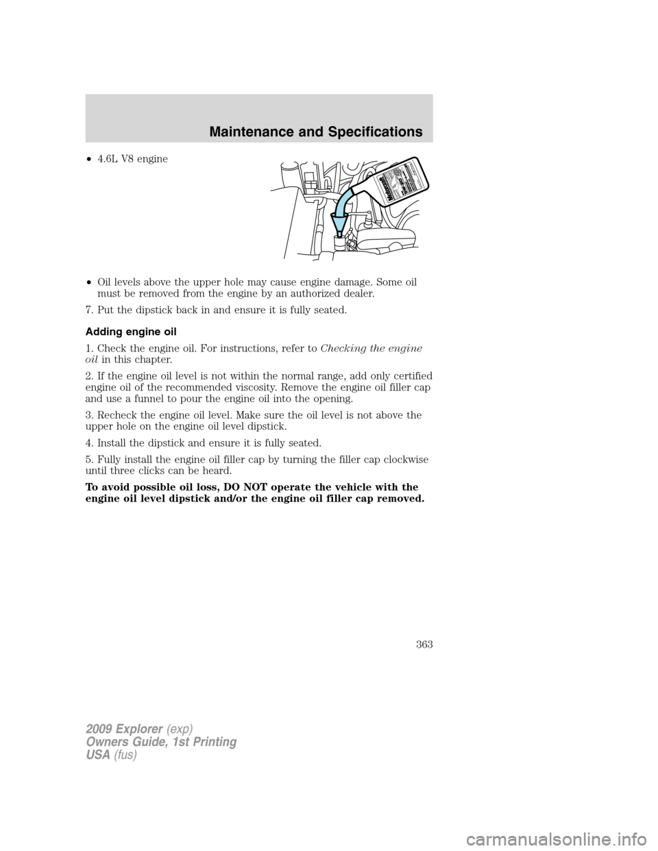 FORD EXPLORER 2009 4.G Owners Manual •4.6L V8 engine
•Oil levels above the upper hole may cause engine damage. Some oil
must be removed from the engine by an authorized dealer.
7. Put the dipstick back in and ensure it is fully seate FORD EXPLORER 2009 4.G Owners Manual •4.6L V8 engine
•Oil levels above the upper hole may cause engine damage. Some oil
must be removed from the engine by an authorized dealer.
7. Put the dipstick back in and ensure it is fully seate