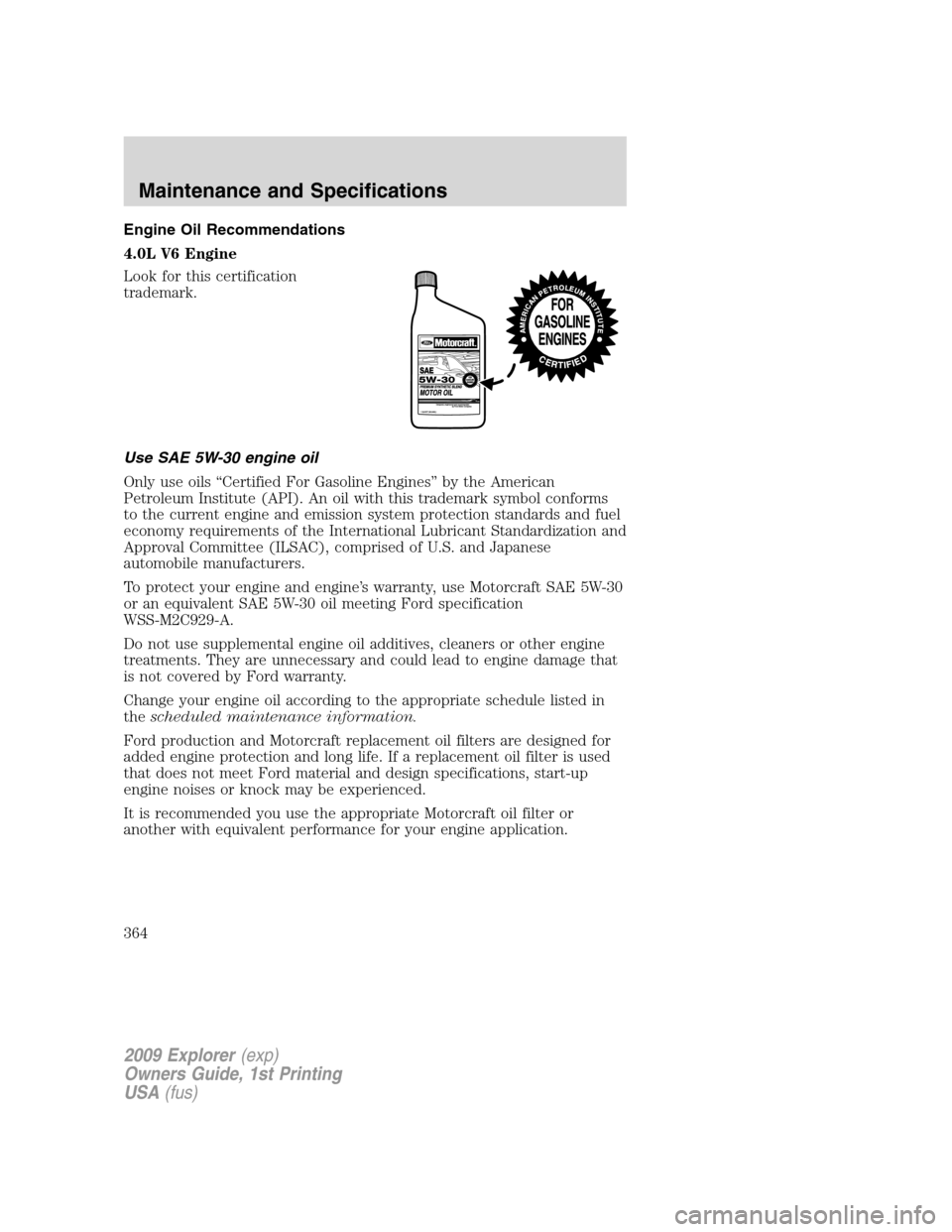 FORD EXPLORER 2009 4.G Owners Manual Engine Oil Recommendations
4.0L V6 Engine
Look for this certification
trademark.
Use SAE 5W-30 engine oil
Only use oils “Certified For Gasoline Engines” by the American
Petroleum Institute (API). FORD EXPLORER 2009 4.G Owners Manual Engine Oil Recommendations
4.0L V6 Engine
Look for this certification
trademark.
Use SAE 5W-30 engine oil
Only use oils “Certified For Gasoline Engines” by the American
Petroleum Institute (API).