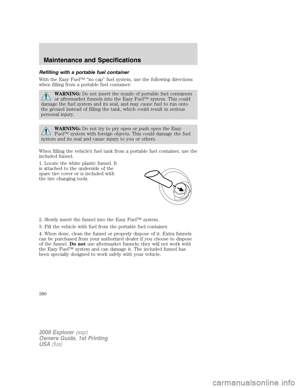 FORD EXPLORER 2009 4.G Owners Manual Refilling with a portable fuel container
With the Easy Fuel™ “no cap” fuel system, use the following directions
when filling from a portable fuel container:
WARNING:Do not insert the nozzle of p