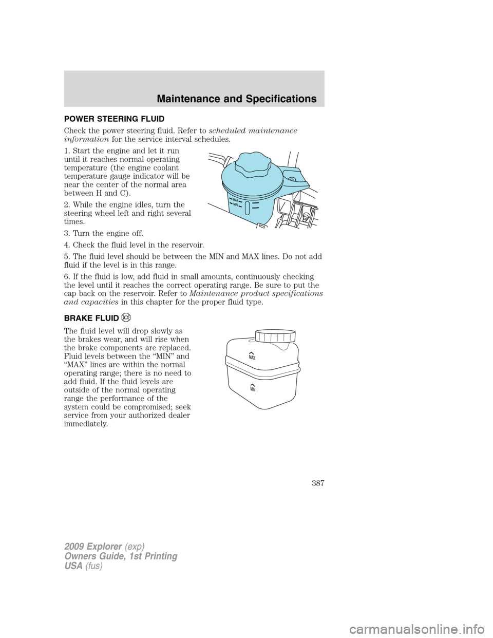 FORD EXPLORER 2009 4.G User Guide POWER STEERING FLUID
Check the power steering fluid. Refer toscheduled maintenance
informationfor the service interval schedules.
1. Start the engine and let it run
until it reaches normal operating
t