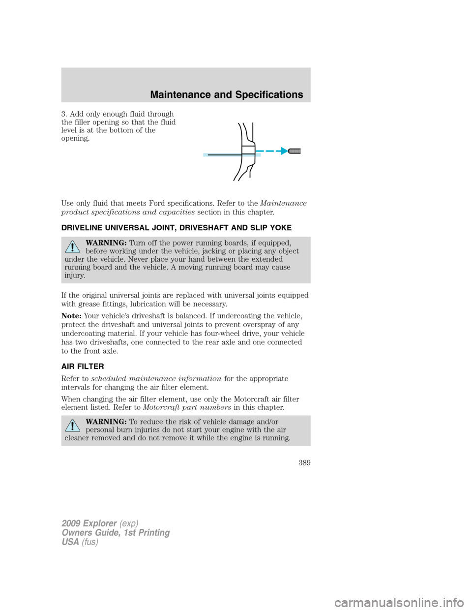 FORD EXPLORER 2009 4.G Owners Manual 3. Add only enough fluid through
the filler opening so that the fluid
level is at the bottom of the
opening.
Use only fluid that meets Ford specifications. Refer to theMaintenance
product specificatio