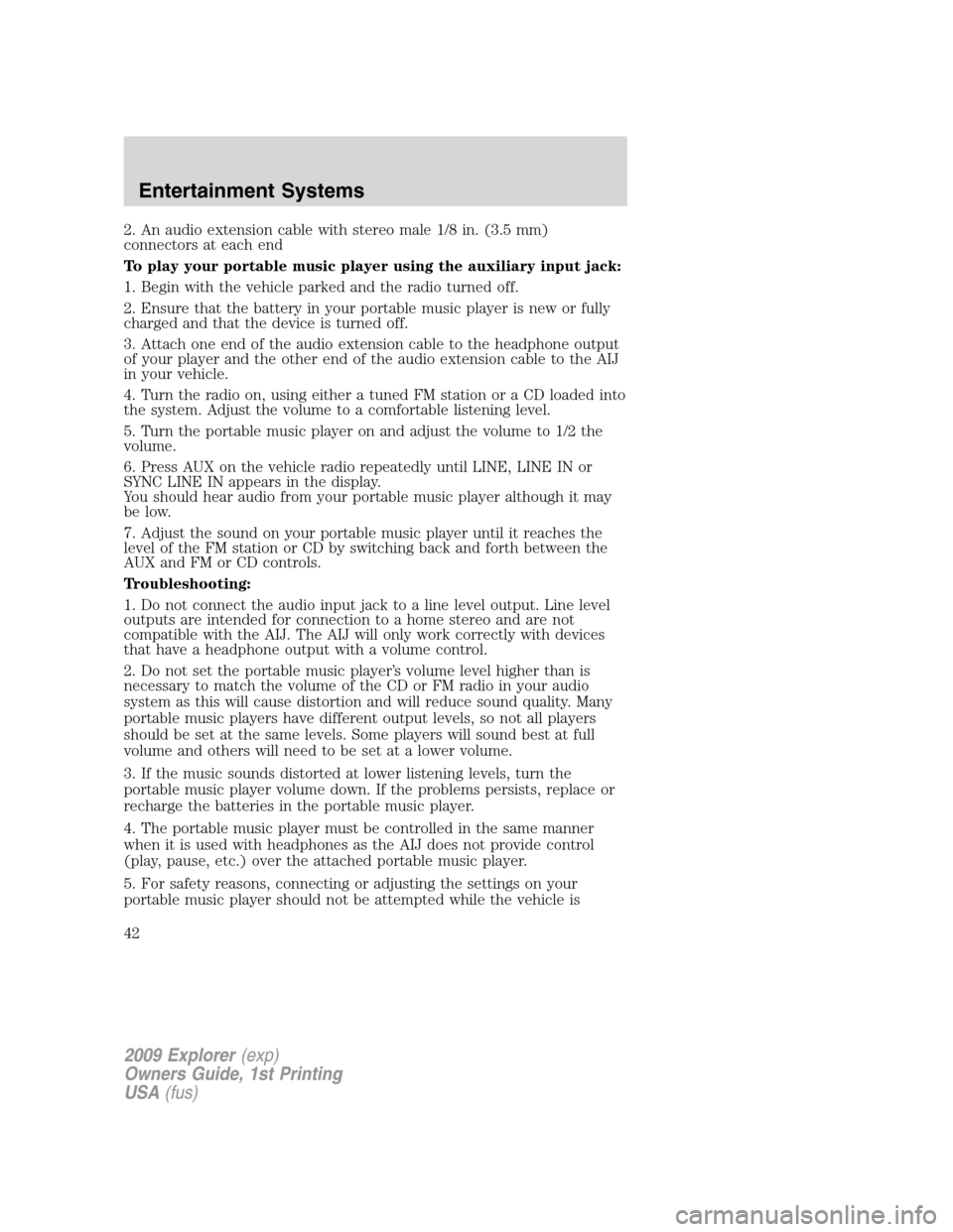 FORD EXPLORER 2009 4.G Service Manual 2. An audio extension cable with stereo male 1/8 in. (3.5 mm)
connectors at each end
To play your portable music player using the auxiliary input jack:
1. Begin with the vehicle parked and the radio t
