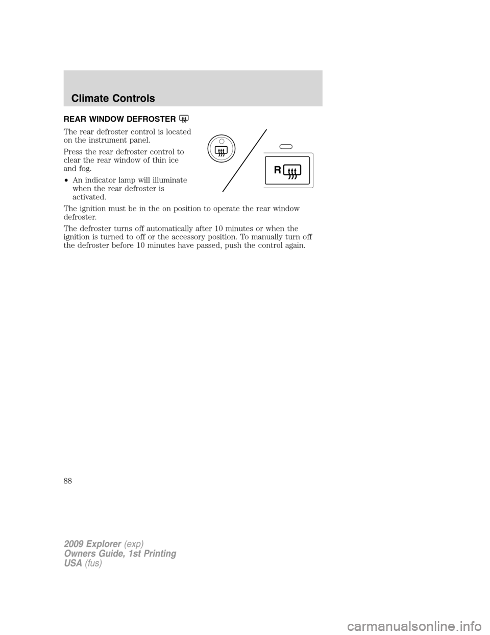 FORD EXPLORER 2009 4.G Manual Online REAR WINDOW DEFROSTER
The rear defroster control is located
on the instrument panel.
Press the rear defroster control to
clear the rear window of thin ice
and fog.
•An indicator lamp will illuminate