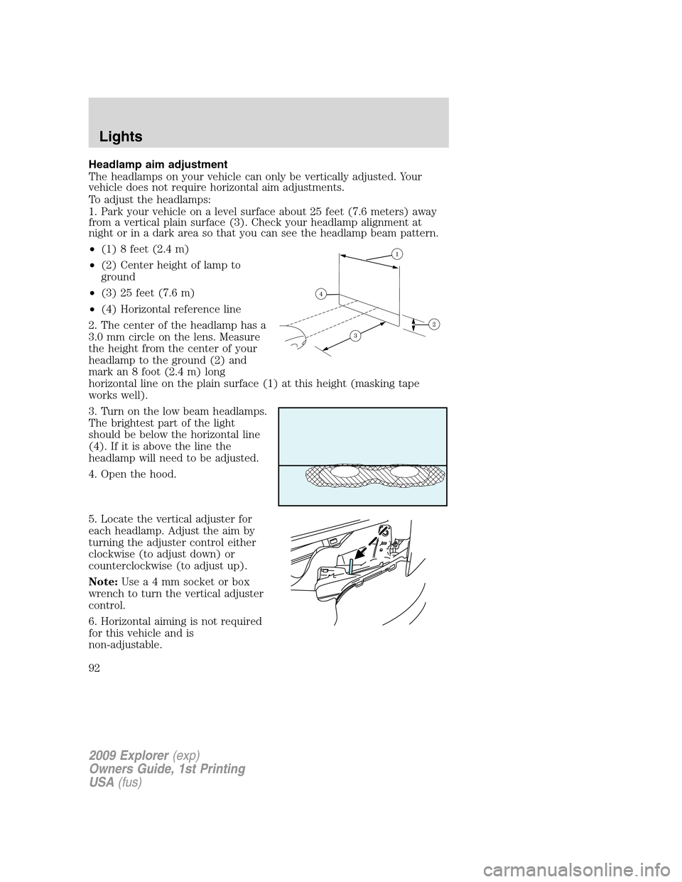 FORD EXPLORER 2009 4.G Owners Manual Headlamp aim adjustment
The headlamps on your vehicle can only be vertically adjusted. Your
vehicle does not require horizontal aim adjustments.
To adjust the headlamps:
1. Park your vehicle on a leve FORD EXPLORER 2009 4.G Owners Manual Headlamp aim adjustment
The headlamps on your vehicle can only be vertically adjusted. Your
vehicle does not require horizontal aim adjustments.
To adjust the headlamps:
1. Park your vehicle on a leve