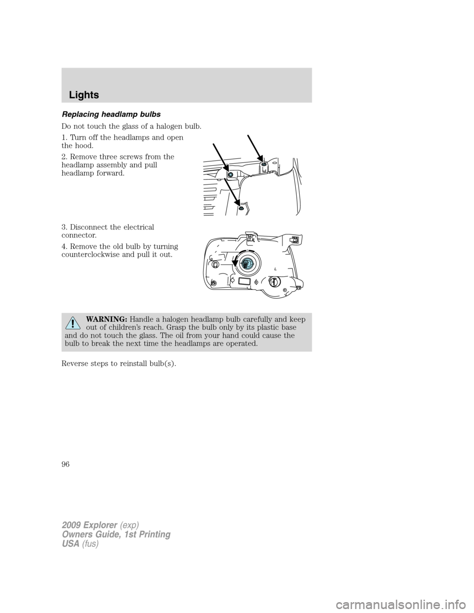 FORD EXPLORER 2009 4.G Owners Manual Replacing headlamp bulbs
Do not touch the glass of a halogen bulb.
1. Turn off the headlamps and open
the hood.
2. Remove three screws from the
headlamp assembly and pull
headlamp forward.
3. Disconne FORD EXPLORER 2009 4.G Owners Manual Replacing headlamp bulbs
Do not touch the glass of a halogen bulb.
1. Turn off the headlamps and open
the hood.
2. Remove three screws from the
headlamp assembly and pull
headlamp forward.
3. Disconne