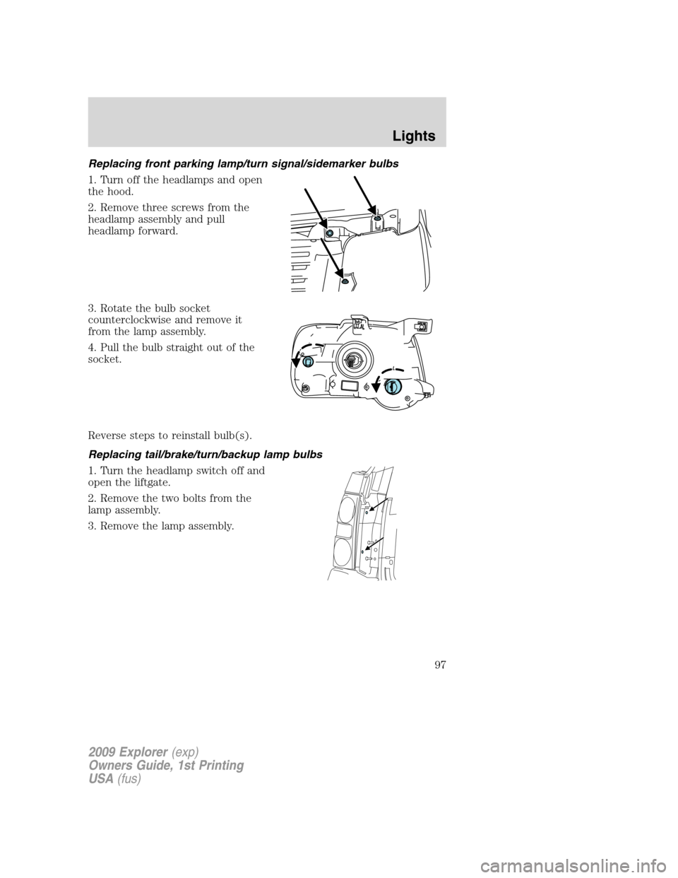FORD EXPLORER 2009 4.G Owners Manual Replacing front parking lamp/turn signal/sidemarker bulbs
1. Turn off the headlamps and open
the hood.
2. Remove three screws from the
headlamp assembly and pull
headlamp forward.
3. Rotate the bulb s FORD EXPLORER 2009 4.G Owners Manual Replacing front parking lamp/turn signal/sidemarker bulbs
1. Turn off the headlamps and open
the hood.
2. Remove three screws from the
headlamp assembly and pull
headlamp forward.
3. Rotate the bulb s