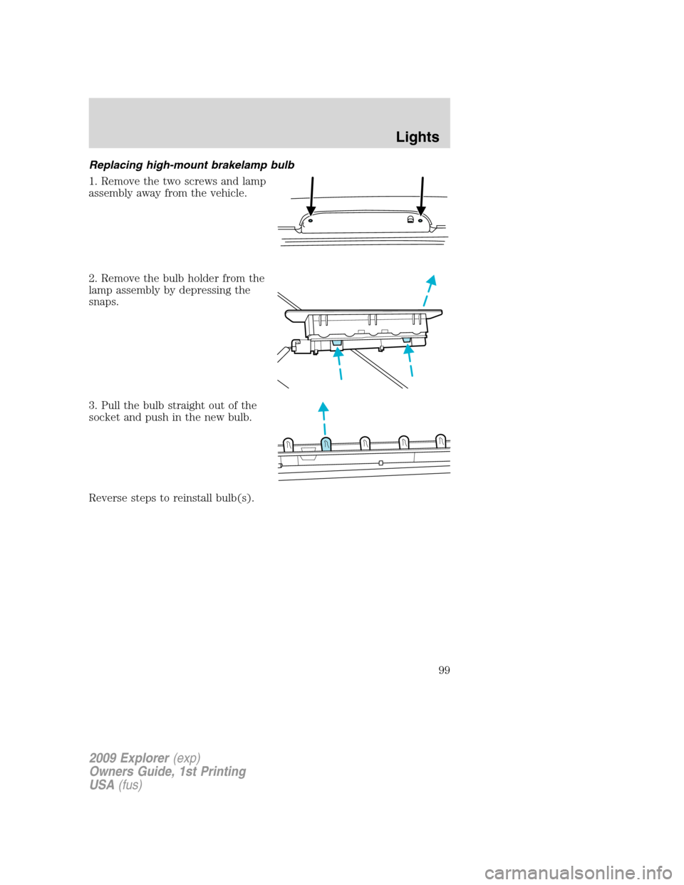 FORD EXPLORER 2009 4.G Owners Manual Replacing high-mount brakelamp bulb
1. Remove the two screws and lamp
assembly away from the vehicle.
2. Remove the bulb holder from the
lamp assembly by depressing the
snaps.
3. Pull the bulb straigh FORD EXPLORER 2009 4.G Owners Manual Replacing high-mount brakelamp bulb
1. Remove the two screws and lamp
assembly away from the vehicle.
2. Remove the bulb holder from the
lamp assembly by depressing the
snaps.
3. Pull the bulb straigh