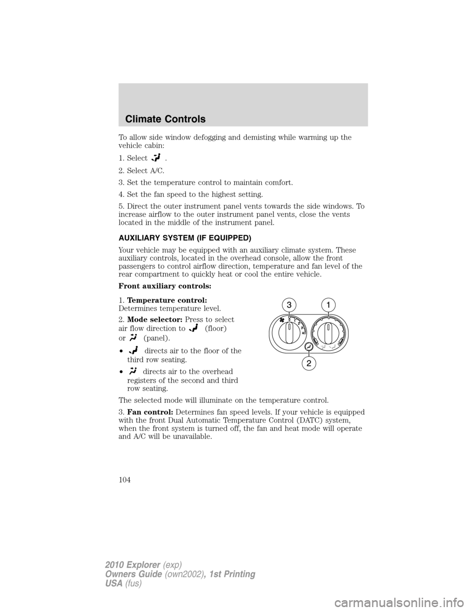 FORD EXPLORER 2010 4.G Owners Manual To allow side window defogging and demisting while warming up the
vehicle cabin:
1. Select
.
2. Select A/C.
3. Set the temperature control to maintain comfort.
4. Set the fan speed to the highest sett FORD EXPLORER 2010 4.G Owners Manual To allow side window defogging and demisting while warming up the
vehicle cabin:
1. Select
.
2. Select A/C.
3. Set the temperature control to maintain comfort.
4. Set the fan speed to the highest sett