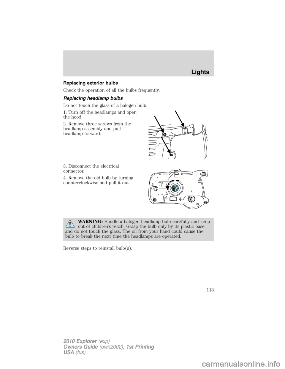 FORD EXPLORER 2010 4.G Owners Manual Replacing exterior bulbs
Check the operation of all the bulbs frequently.
Replacing headlamp bulbs
Do not touch the glass of a halogen bulb.
1. Turn off the headlamps and open
the hood.
2. Remove thre