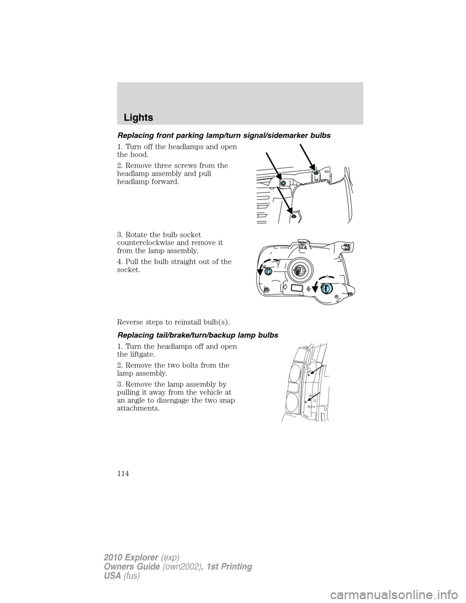 FORD EXPLORER 2010 4.G Owners Manual Replacing front parking lamp/turn signal/sidemarker bulbs
1. Turn off the headlamps and open
the hood.
2. Remove three screws from the
headlamp assembly and pull
headlamp forward.
3. Rotate the bulb s