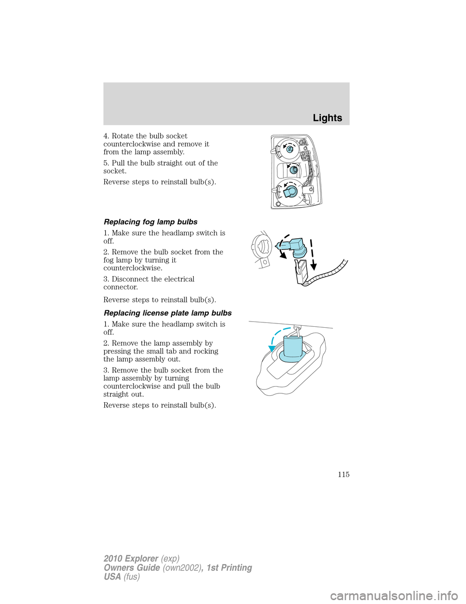 FORD EXPLORER 2010 4.G Owners Manual 4. Rotate the bulb socket
counterclockwise and remove it
from the lamp assembly.
5. Pull the bulb straight out of the
socket.
Reverse steps to reinstall bulb(s).
Replacing fog lamp bulbs
1. Make sure 