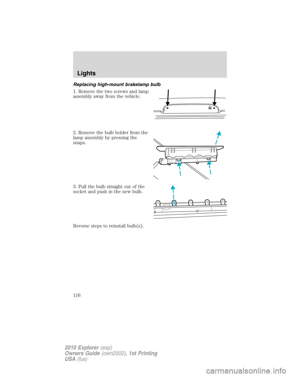 FORD EXPLORER 2010 4.G Owners Manual Replacing high-mount brakelamp bulb
1. Remove the two screws and lamp
assembly away from the vehicle.
2. Remove the bulb holder from the
lamp assembly by pressing the
snaps.
3. Pull the bulb straight 