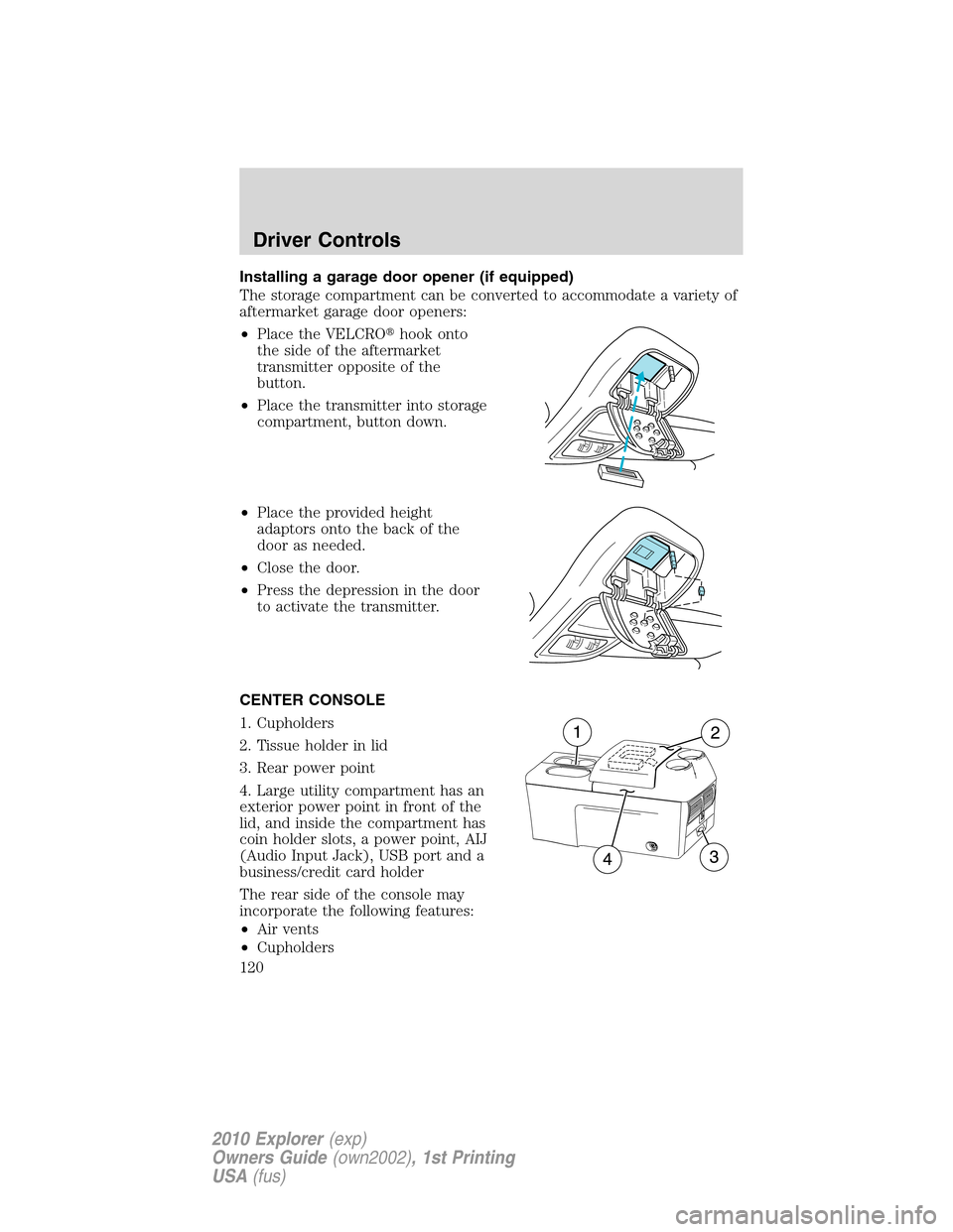 FORD EXPLORER 2010 4.G Owners Manual Installing a garage door opener (if equipped)
The storage compartment can be converted to accommodate a variety of
aftermarket garage door openers:
•Place the VELCROhook onto
the side of the afterm