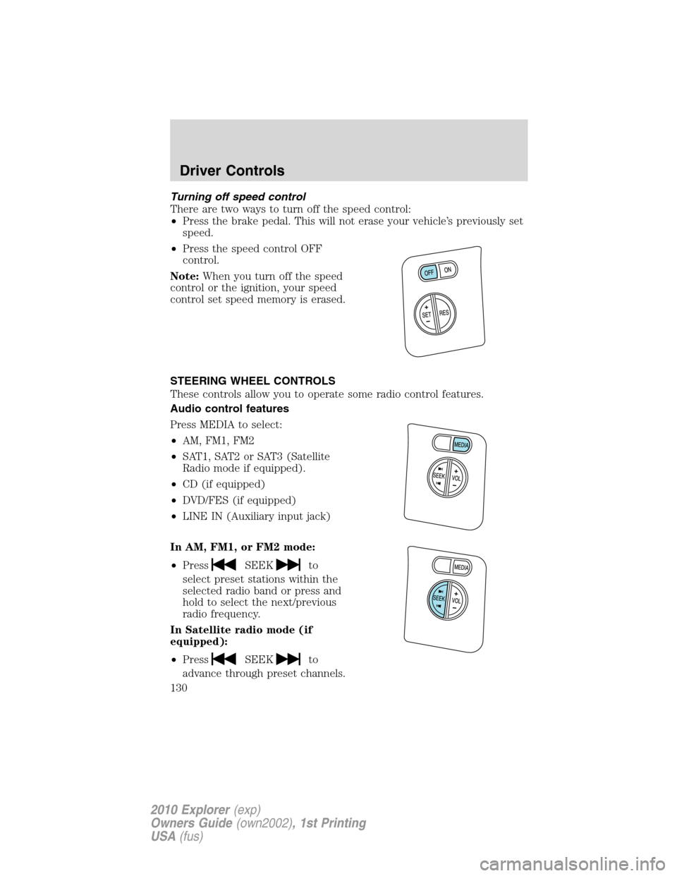 FORD EXPLORER 2010 4.G Owners Manual Turning off speed control
There are two ways to turn off the speed control:
•Press the brake pedal. This will not erase your vehicle’s previously set
speed.
•Press the speed control OFF
control.
