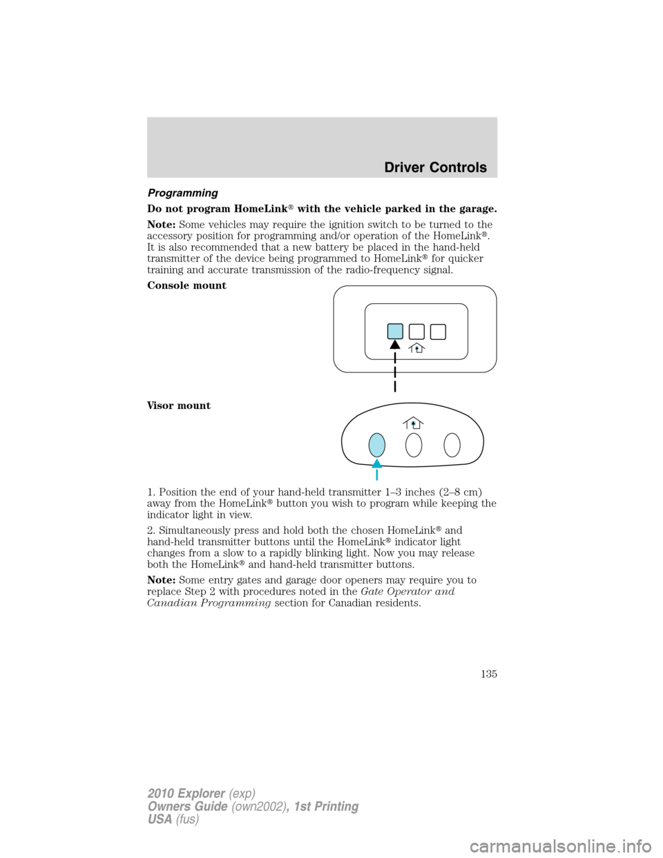 FORD EXPLORER 2010 4.G Owners Manual Programming
Do not program HomeLinkwith the vehicle parked in the garage.
Note:Some vehicles may require the ignition switch to be turned to the
accessory position for programming and/or operation of