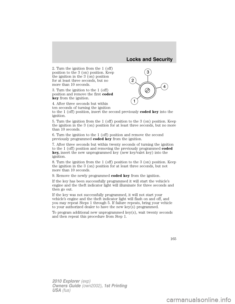 FORD EXPLORER 2010 4.G Owners Manual 2. Turn the ignition from the 1 (off)
position to the 3 (on) position. Keep
the ignition in the 3 (on) position
for at least three seconds, but no
more than 10 seconds.
3. Turn the ignition to the 1 ( FORD EXPLORER 2010 4.G Owners Manual 2. Turn the ignition from the 1 (off)
position to the 3 (on) position. Keep
the ignition in the 3 (on) position
for at least three seconds, but no
more than 10 seconds.
3. Turn the ignition to the 1 (