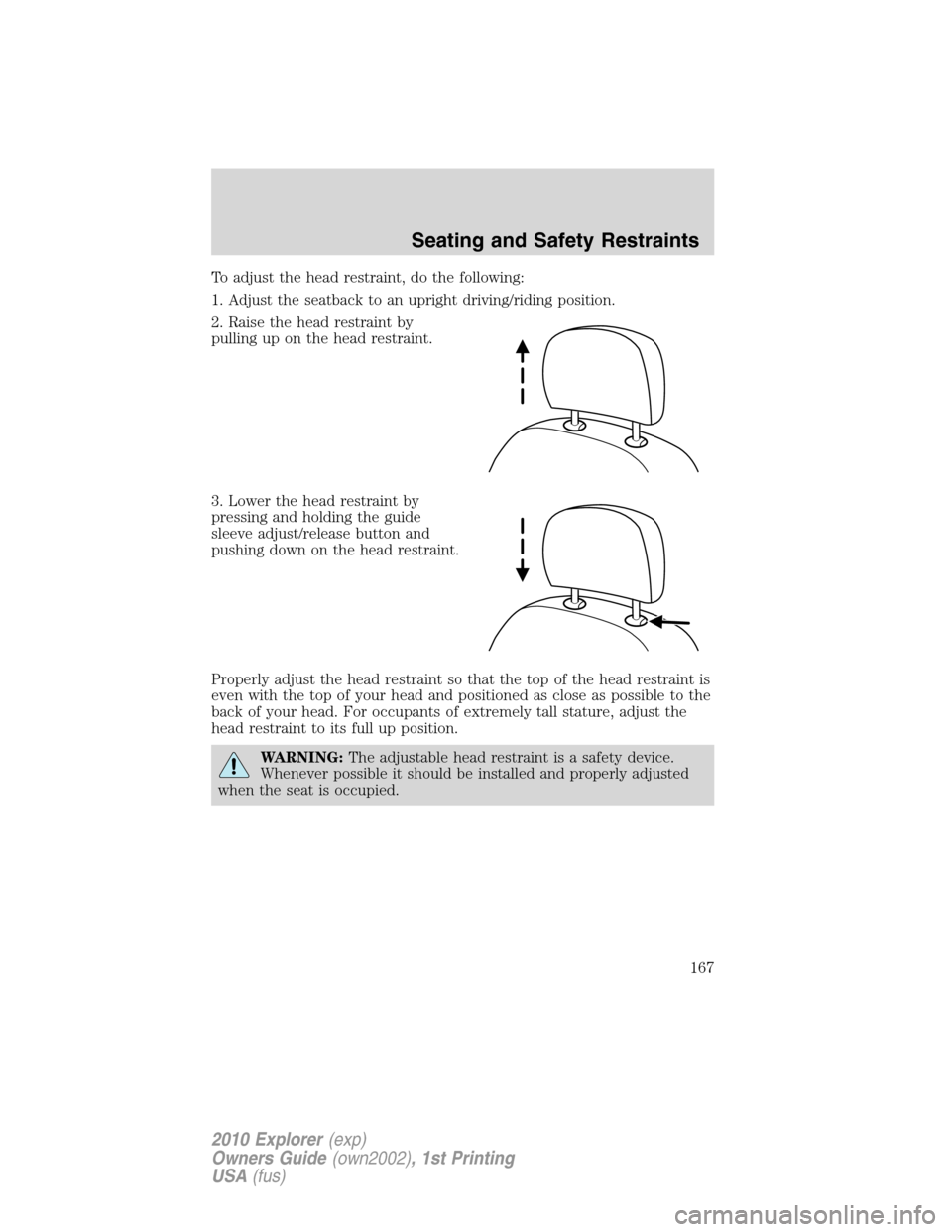 FORD EXPLORER 2010 4.G Owners Manual To adjust the head restraint, do the following:
1. Adjust the seatback to an upright driving/riding position.
2. Raise the head restraint by
pulling up on the head restraint.
3. Lower the head restrai FORD EXPLORER 2010 4.G Owners Manual To adjust the head restraint, do the following:
1. Adjust the seatback to an upright driving/riding position.
2. Raise the head restraint by
pulling up on the head restraint.
3. Lower the head restrai