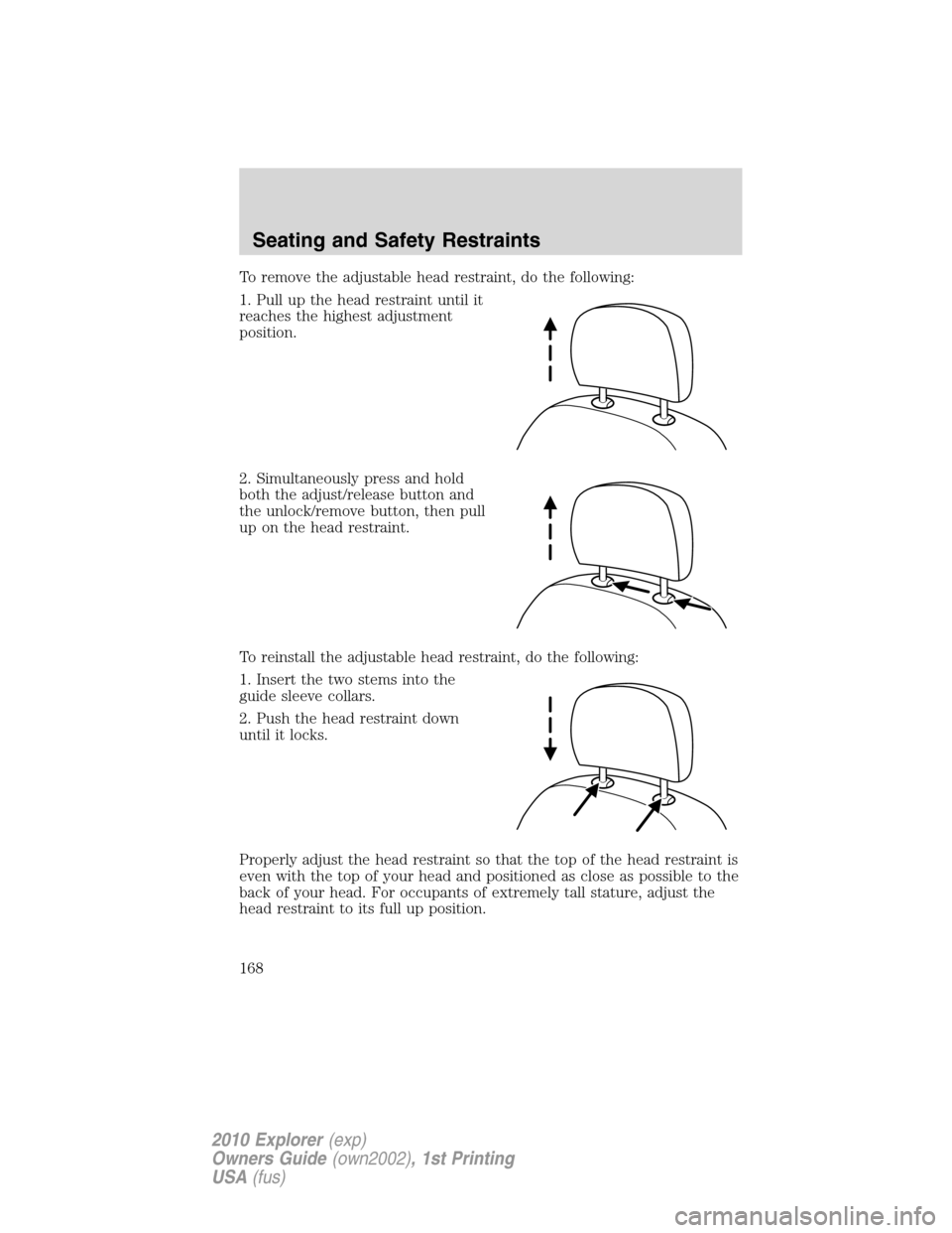 FORD EXPLORER 2010 4.G Owners Manual To remove the adjustable head restraint, do the following:
1. Pull up the head restraint until it
reaches the highest adjustment
position.
2. Simultaneously press and hold
both the adjust/release butt FORD EXPLORER 2010 4.G Owners Manual To remove the adjustable head restraint, do the following:
1. Pull up the head restraint until it
reaches the highest adjustment
position.
2. Simultaneously press and hold
both the adjust/release butt