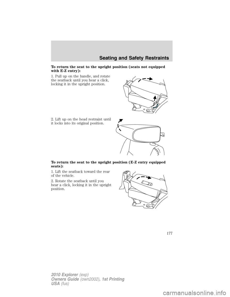 FORD EXPLORER 2010 4.G Owners Manual To return the seat to the upright position (seats not equipped
with E-Z entry):
1. Pull up on the handle, and rotate
the seatback until you hear a click,
locking it in the upright position.
2. Lift up FORD EXPLORER 2010 4.G Owners Manual To return the seat to the upright position (seats not equipped
with E-Z entry):
1. Pull up on the handle, and rotate
the seatback until you hear a click,
locking it in the upright position.
2. Lift up