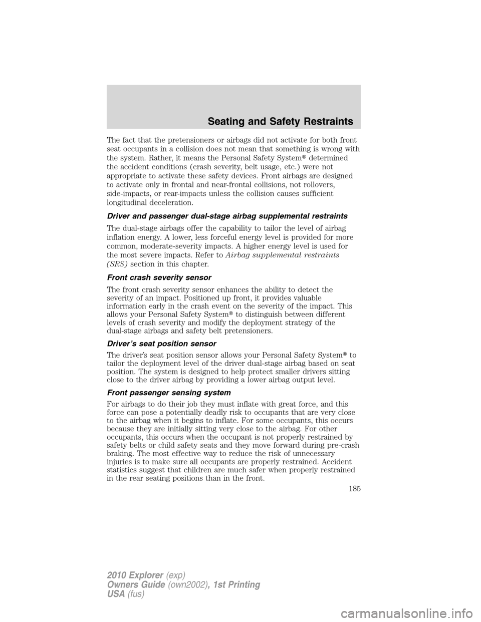 FORD EXPLORER 2010 4.G Owners Manual The fact that the pretensioners or airbags did not activate for both front
seat occupants in a collision does not mean that something is wrong with
the system. Rather, it means the Personal Safety Sys