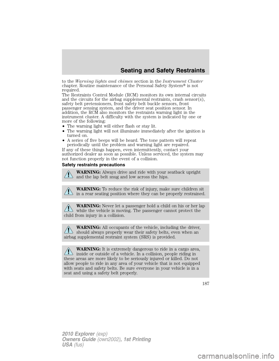 FORD EXPLORER 2010 4.G Owners Manual to theWarning lights and chimessection in theInstrument Cluster
chapter. Routine maintenance of the Personal Safety Systemis not
required.
The Restraints Control Module (RCM) monitors its own interna