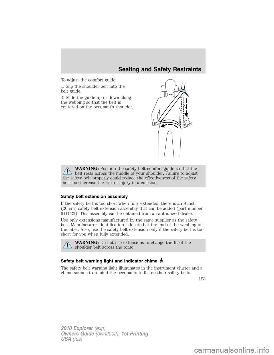 FORD EXPLORER 2010 4.G Owners Manual To adjust the comfort guide:
1. Slip the shoulder belt into the
belt guide.
2. Slide the guide up or down along
the webbing so that the belt is
centered on the occupant’s shoulder.
WARNING:Position 