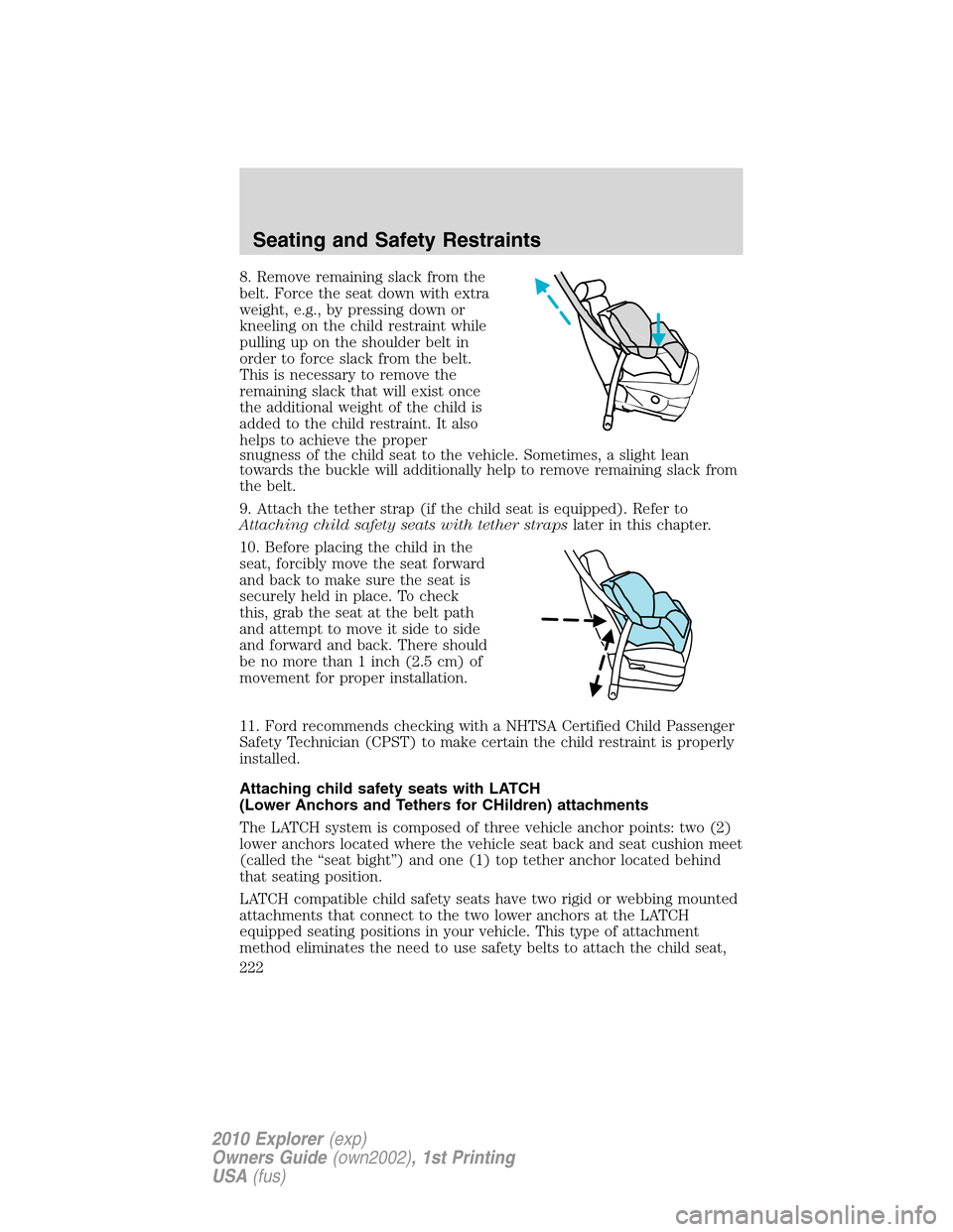 FORD EXPLORER 2010 4.G Owners Manual 8. Remove remaining slack from the
belt. Force the seat down with extra
weight, e.g., by pressing down or
kneeling on the child restraint while
pulling up on the shoulder belt in
order to force slack 