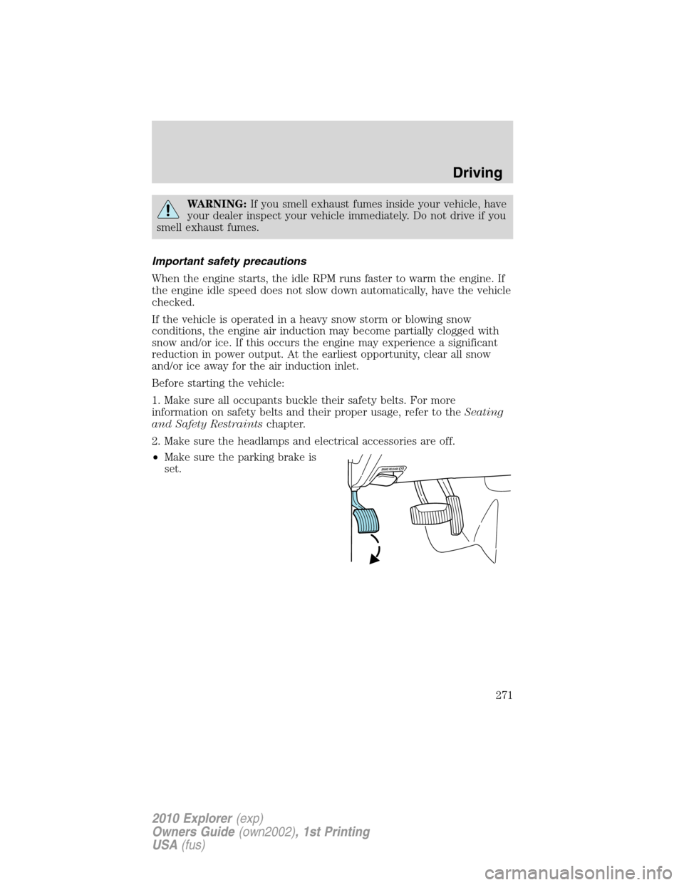 FORD EXPLORER 2010 4.G Owners Manual WARNING:If you smell exhaust fumes inside your vehicle, have
your dealer inspect your vehicle immediately. Do not drive if you
smell exhaust fumes.
Important safety precautions
When the engine starts,