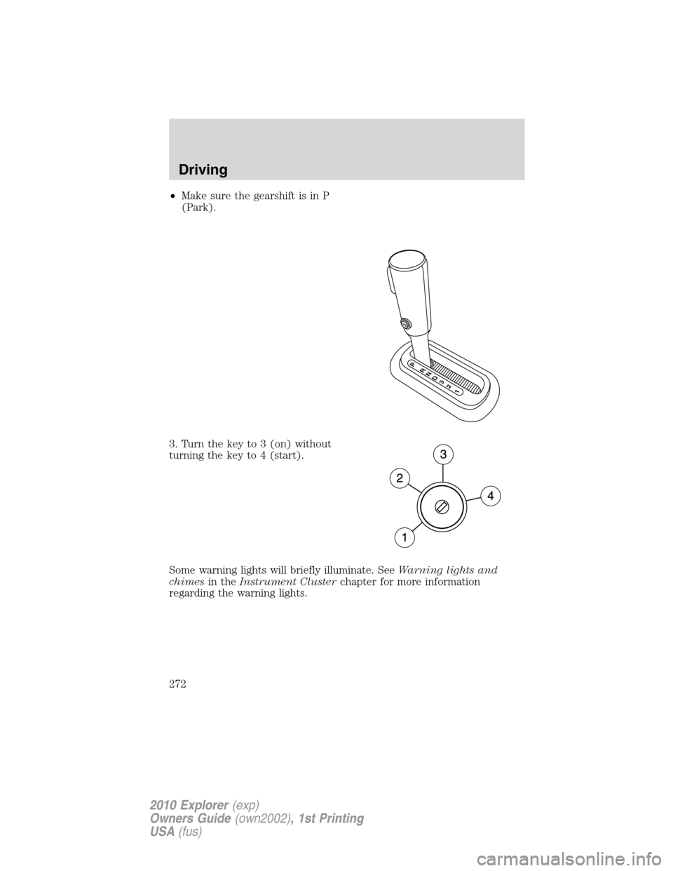 FORD EXPLORER 2010 4.G Owners Manual •Make sure the gearshift is in P
(Park).
3. Turn the key to 3 (on) without
turning the key to 4 (start).
Some warning lights will briefly illuminate. SeeWarning lights and
chimesin theInstrument Clu