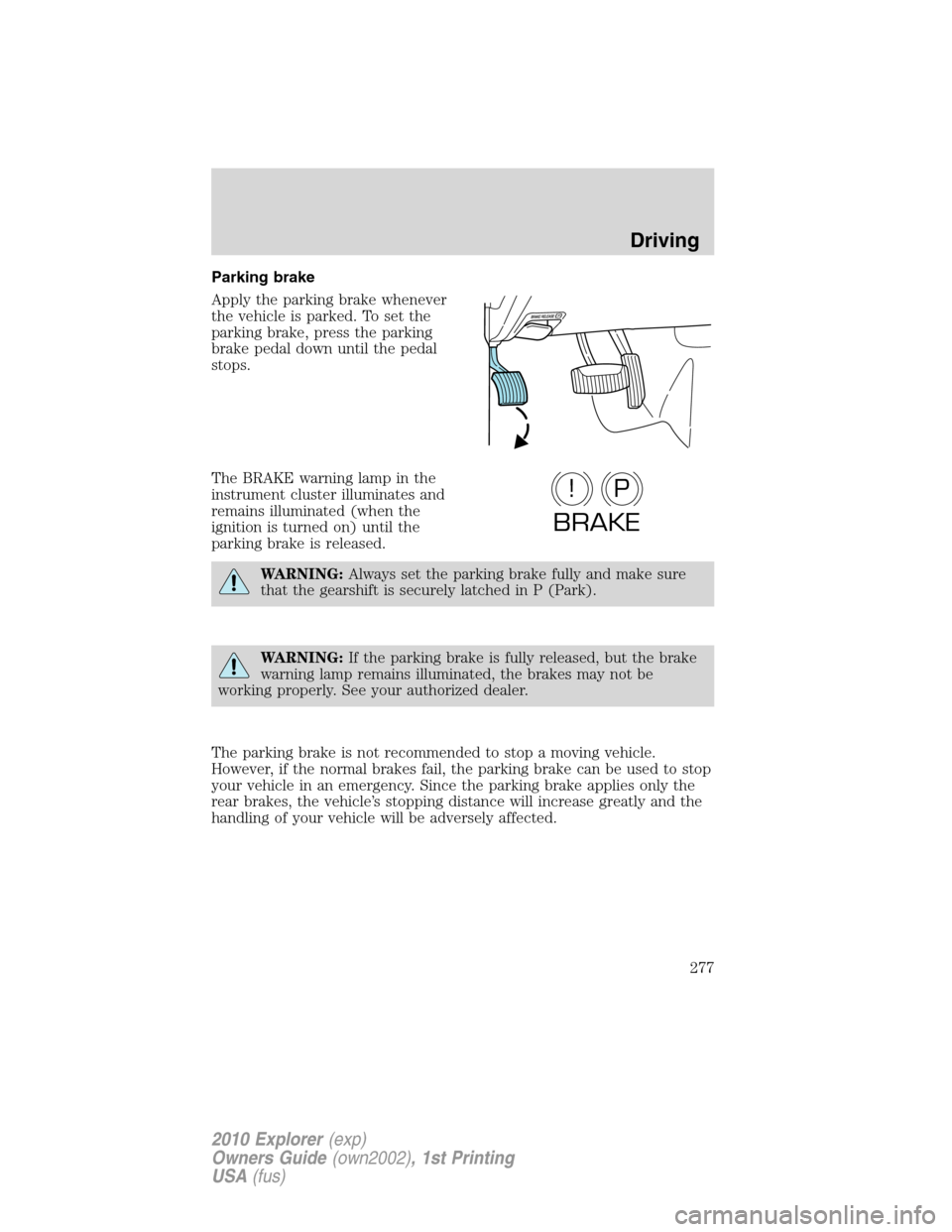 FORD EXPLORER 2010 4.G Owners Manual Parking brake
Apply the parking brake whenever
the vehicle is parked. To set the
parking brake, press the parking
brake pedal down until the pedal
stops.
The BRAKE warning lamp in the
instrument clust