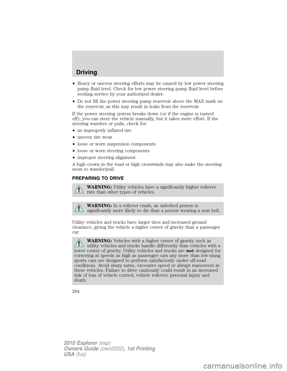 FORD EXPLORER 2010 4.G Owners Manual •Heavy or uneven steering efforts may be caused by low power steering
pump fluid level. Check for low power steering pump fluid level before
seeking service by your authorized dealer.
•Do not fill