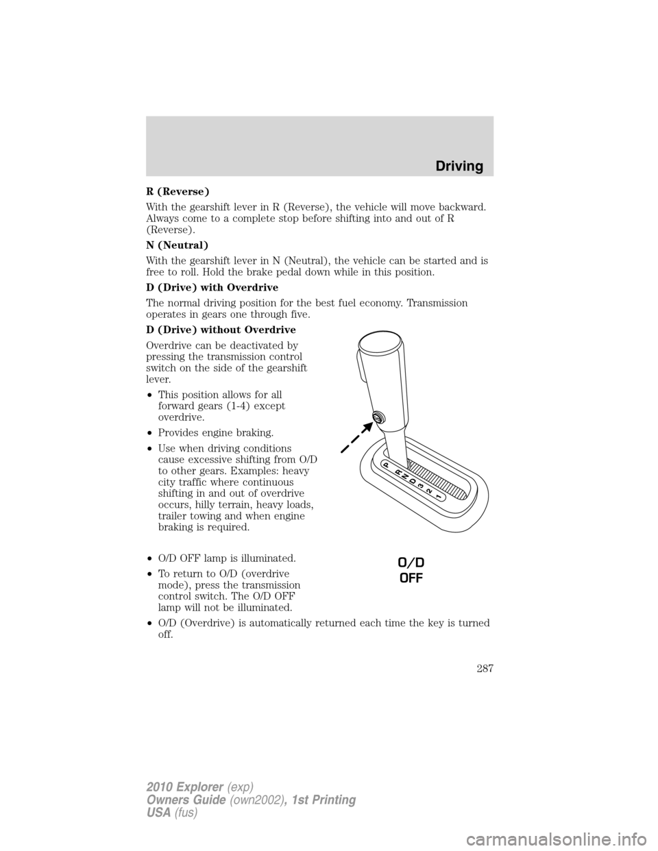 FORD EXPLORER 2010 4.G Owners Manual R (Reverse)
With the gearshift lever in R (Reverse), the vehicle will move backward.
Always come to a complete stop before shifting into and out of R
(Reverse).
N (Neutral)
With the gearshift lever in