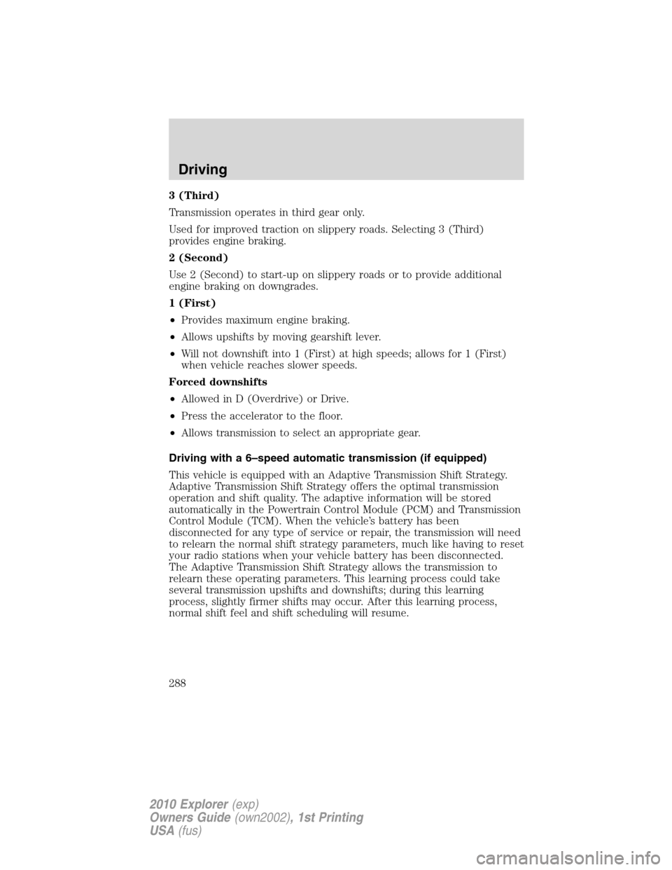 FORD EXPLORER 2010 4.G Service Manual 3 (Third)
Transmission operates in third gear only.
Used for improved traction on slippery roads. Selecting 3 (Third)
provides engine braking.
2 (Second)
Use 2 (Second) to start-up on slippery roads o