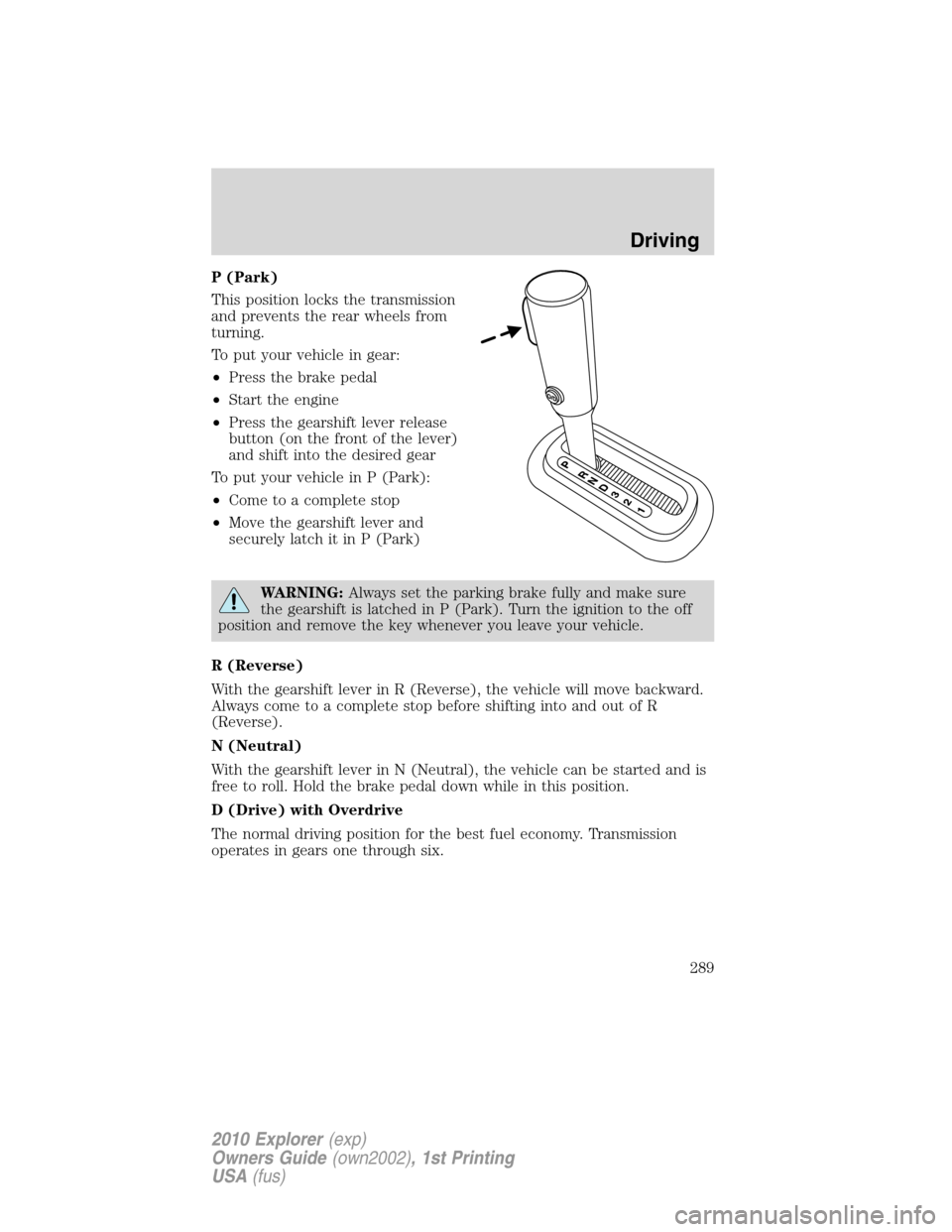 FORD EXPLORER 2010 4.G Owners Manual P (Park)
This position locks the transmission
and prevents the rear wheels from
turning.
To put your vehicle in gear:
•Press the brake pedal
•Start the engine
•Press the gearshift lever release
