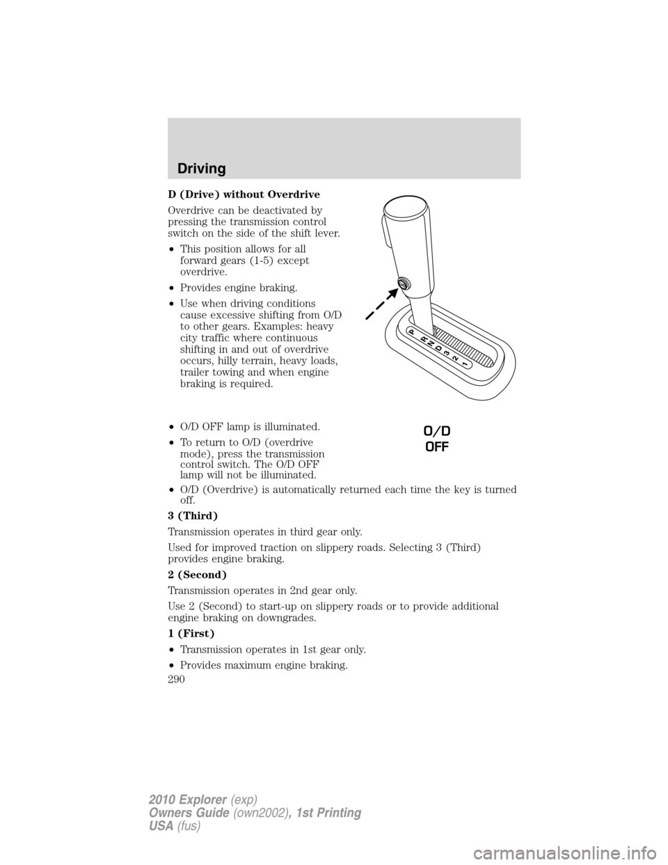 FORD EXPLORER 2010 4.G Owners Manual D (Drive) without Overdrive
Overdrive can be deactivated by
pressing the transmission control
switch on the side of the shift lever.
•This position allows for all
forward gears (1-5) except
overdriv