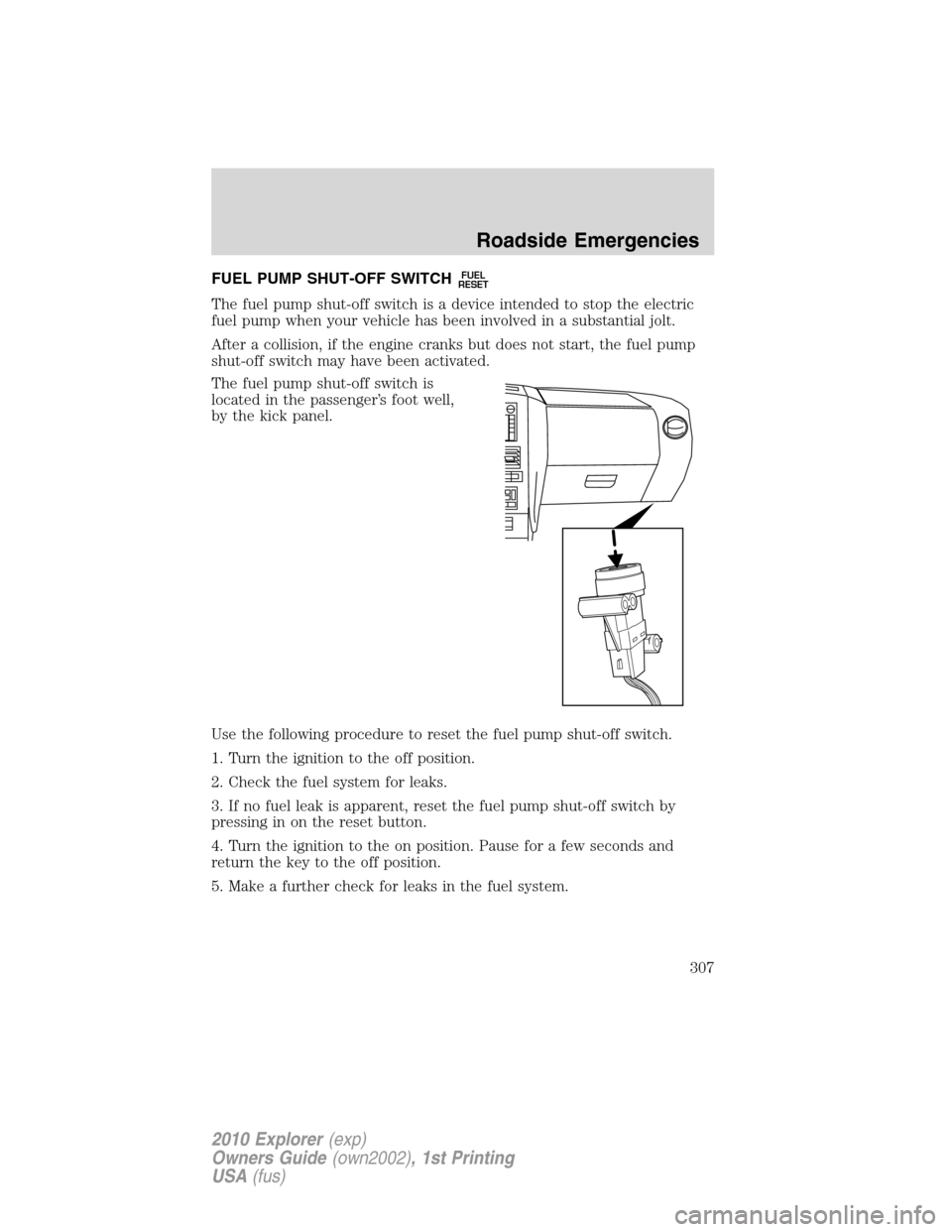 FORD EXPLORER 2010 4.G Owners Manual FUEL PUMP SHUT-OFF SWITCHFUEL
RESET
The fuel pump shut-off switch is a device intended to stop the electric
fuel pump when your vehicle has been involved in a substantial jolt.
After a collision, if t FORD EXPLORER 2010 4.G Owners Manual FUEL PUMP SHUT-OFF SWITCHFUEL
RESET
The fuel pump shut-off switch is a device intended to stop the electric
fuel pump when your vehicle has been involved in a substantial jolt.
After a collision, if t