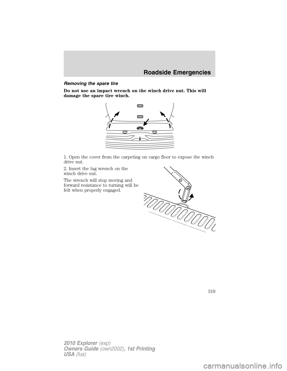 FORD EXPLORER 2010 4.G Owners Manual Removing the spare tire
Do not use an impact wrench on the winch drive nut. This will
damage the spare tire winch.
1. Open the cover from the carpeting on cargo floor to expose the winch
drive nut.
2.