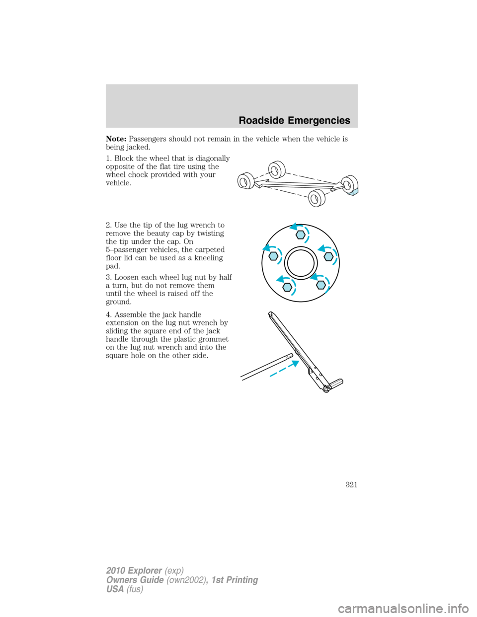FORD EXPLORER 2010 4.G Owners Manual Note:Passengers should not remain in the vehicle when the vehicle is
being jacked.
1. Block the wheel that is diagonally
opposite of the flat tire using the
wheel chock provided with your
vehicle.
2. FORD EXPLORER 2010 4.G Owners Manual Note:Passengers should not remain in the vehicle when the vehicle is
being jacked.
1. Block the wheel that is diagonally
opposite of the flat tire using the
wheel chock provided with your
vehicle.
2.
